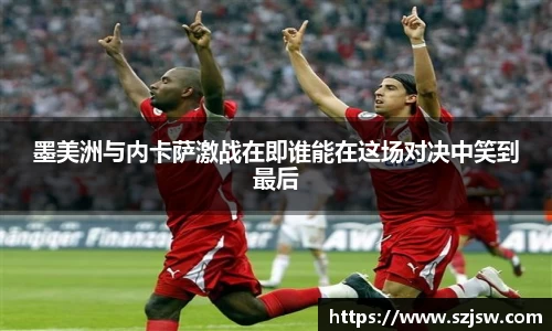 米兰墨美洲与内卡萨激战在即谁能在这场对决中笑到最后